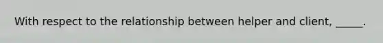 With respect to the relationship between helper and client, _____.