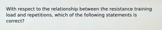 With respect to the relationship between the resistance training load and repetitions, which of the following statements is correct?