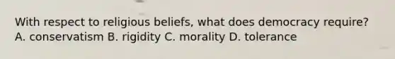 With respect to religious beliefs, what does democracy require? A. conservatism B. rigidity C. morality D. tolerance