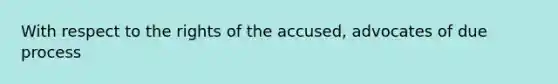 With respect to the rights of the accused, advocates of due process