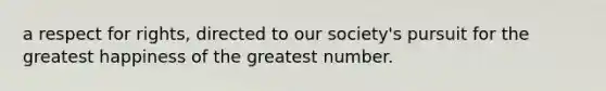 a respect for rights, directed to our society's pursuit for the greatest happiness of the greatest number.