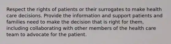 Respect the rights of patients or their surrogates to make health care decisions. Provide the information and support patients and families need to make the decision that is right for them, including collaborating with other members of the health care team to advocate for the patient.