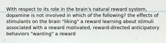 With respect to its role in the brain's natural reward system, dopamine is not involved in which of the following? the effects of stimulants on the brain "liking" a reward learning about stimuli associated with a reward motivated, reward-directed anticipatory behaviors "wanting" a reward