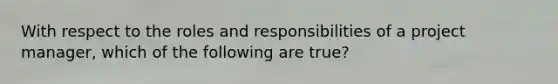 With respect to the roles and responsibilities of a project manager, which of the following are true?