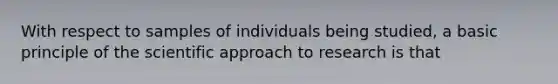 With respect to samples of individuals being studied, a basic principle of the scientific approach to research is that