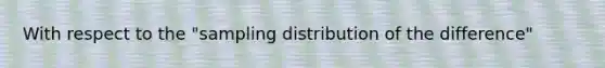 With respect to the "sampling distribution of the difference"