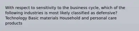 With respect to sensitivity to the business cycle, which of the following industries is most likely classified as defensive? Technology Basic materials Household and personal care products