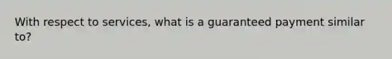 With respect to services, what is a guaranteed payment similar to?