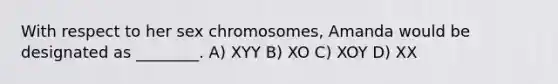 With respect to her sex chromosomes, Amanda would be designated as ________. A) XYY B) XO C) XOY D) XX