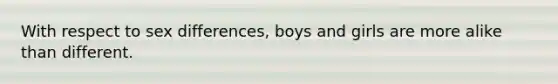 With respect to sex differences, boys and girls are more alike than different.