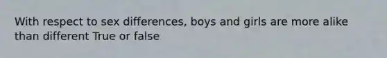 With respect to sex differences, boys and girls are more alike than different True or false