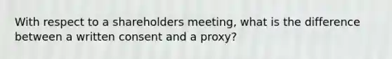 With respect to a shareholders meeting, what is the difference between a written consent and a proxy?