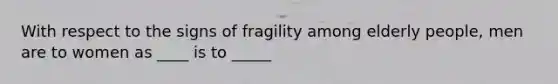 With respect to the signs of fragility among elderly people, men are to women as ____ is to _____