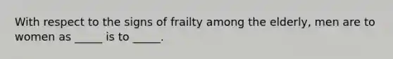 With respect to the signs of frailty among the elderly, men are to women as _____ is to _____.