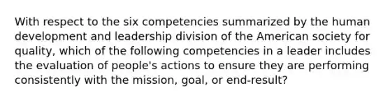 With respect to the six competencies summarized by the human development and leadership division of the American society for quality, which of the following competencies in a leader includes the evaluation of people's actions to ensure they are performing consistently with the mission, goal, or end-result?