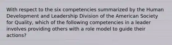 With respect to the six competencies summarized by the Human Development and Leadership Division of the American Society for Quality, which of the following competencies in a leader involves providing others with a role model to guide their actions?