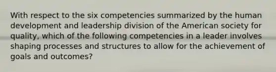 With respect to the six competencies summarized by the human development and leadership division of the American society for quality, which of the following competencies in a leader involves shaping processes and structures to allow for the achievement of goals and outcomes?