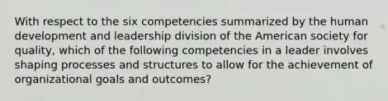 With respect to the six competencies summarized by the human development and leadership division of the American society for quality, which of the following competencies in a leader involves shaping processes and structures to allow for the achievement of organizational goals and outcomes?