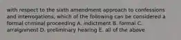 with respect to the sixth amendment approach to confessions and interrogations, which of the following can be considered a formal criminal proceeding A. indictment B. formal C. arraignment D. preliminary hearing E. all of the above