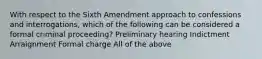 With respect to the Sixth Amendment approach to confessions and interrogations, which of the following can be considered a formal criminal proceeding? Preliminary hearing Indictment Arraignment Formal charge All of the above