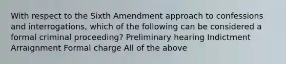 With respect to the Sixth Amendment approach to confessions and interrogations, which of the following can be considered a formal criminal proceeding? Preliminary hearing Indictment Arraignment Formal charge All of the above