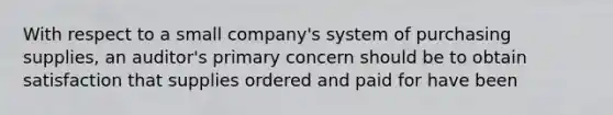 With respect to a small company's system of purchasing supplies, an auditor's primary concern should be to obtain satisfaction that supplies ordered and paid for have been