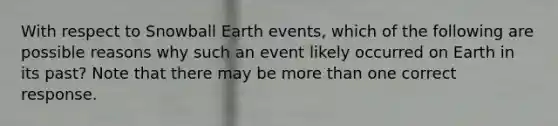 With respect to Snowball Earth events, which of the following are possible reasons why such an event likely occurred on Earth in its past? Note that there may be <a href='https://www.questionai.com/knowledge/keWHlEPx42-more-than' class='anchor-knowledge'>more than</a> one correct response.