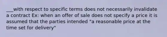 ___with respect to specific terms does not necessarily invalidate a contract Ex: when an offer of sale does not specify a price it is assumed that the parties intended "a reasonable price at the time set for delivery"