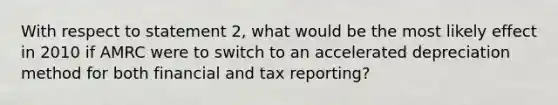 With respect to statement 2, what would be the most likely effect in 2010 if AMRC were to switch to an accelerated depreciation method for both financial and tax reporting?