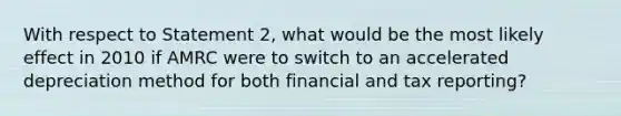 With respect to Statement 2, what would be the most likely effect in 2010 if AMRC were to switch to an accelerated depreciation method for both financial and tax reporting?