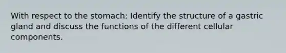 With respect to the stomach: Identify the structure of a gastric gland and discuss the functions of the different cellular components.