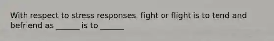 With respect to stress responses, fight or flight is to tend and befriend as ______ is to ______