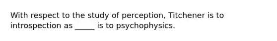 With respect to the study of perception, Titchener is to introspection as _____ is to psychophysics.