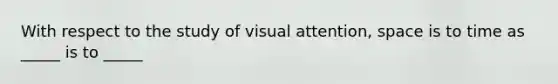 With respect to the study of visual attention, space is to time as _____ is to _____