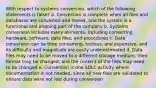 With respect to systems conversion, which of the following statements is false? a. Conversion is complete when all files and databases are converted and tested, and the system is a functional and ongoing part of the company b. Systems conversion includes many elements, including converting hardware, software, data files, and procedures c. Data conversion can be time consuming, tedious, and expensive, and its difficulty and magnitude are easily underestimated d. Data files may need to be moved to a different storage medium, their format may be changed, and the content of the files may need to be changed e. Conversion is one SDLC activity where documentation is not needed, since all new files are validated to ensure data were not lost during conversion