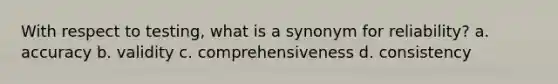 With respect to testing, what is a synonym for reliability? a. accuracy b. validity c. comprehensiveness d. consistency