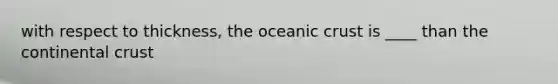 with respect to thickness, the oceanic crust is ____ than the continental crust