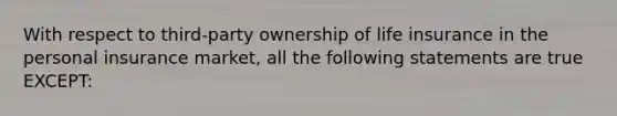 With respect to third-party ownership of life insurance in the personal insurance market, all the following statements are true EXCEPT: