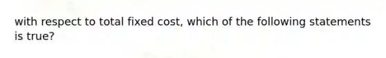 with respect to total fixed cost, which of the following statements is true?