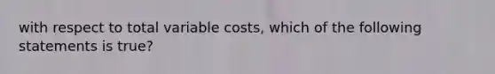 with respect to total variable costs, which of the following statements is true?