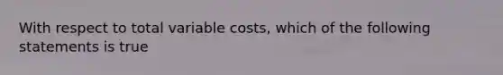 With respect to total variable​ costs, which of the following statements is​ true