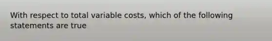 With respect to total variable costs, which of the following statements are true