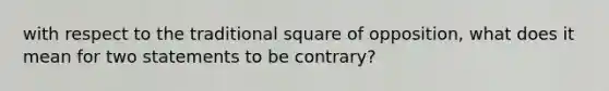 with respect to the traditional square of opposition, what does it mean for two statements to be contrary?