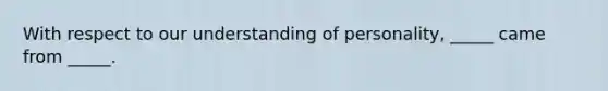 With respect to our understanding of personality, _____ came from _____.