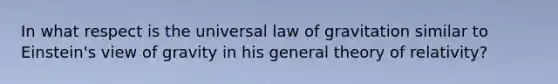 In what respect is the universal law of gravitation similar to Einstein's view of gravity in his general theory of relativity?