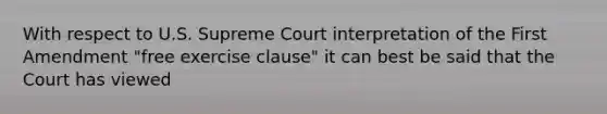 With respect to U.S. Supreme Court interpretation of the First Amendment "free exercise clause" it can best be said that the Court has viewed