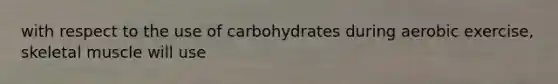 with respect to the use of carbohydrates during aerobic exercise, skeletal muscle will use