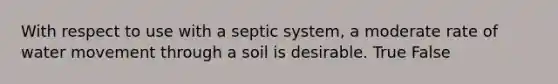 With respect to use with a septic system, a moderate rate of <a href='https://www.questionai.com/knowledge/kNT0ald5rb-water-movement' class='anchor-knowledge'>water movement</a> through a soil is desirable. True False