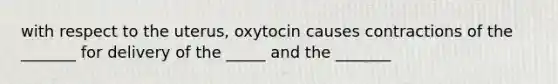 with respect to the uterus, oxytocin causes contractions of the _______ for delivery of the _____ and the _______