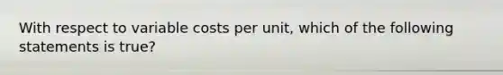 With respect to variable costs per​ unit, which of the following statements is true​?